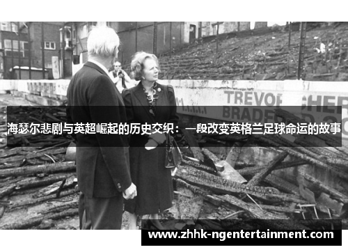 海瑟尔悲剧与英超崛起的历史交织:一段改变英格兰足球命运的故事 海瑟尔悲剧与英超崛起的历史交织:一段改变英格兰足球命运的故事