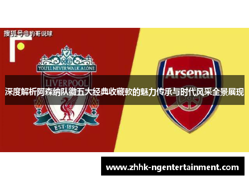 深度解析阿森纳队徽五大经典收藏款的魅力传承与时代风采全景展现 深度解析阿森纳队徽五大经典收藏款的魅力传承与时代风采全景展现