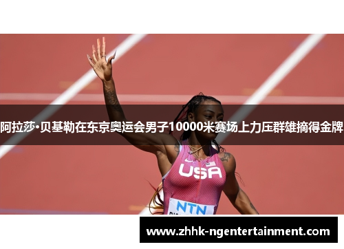 阿拉莎·贝基勒在东京奥运会男子10000米赛场上力压群雄摘得金牌 阿拉莎·贝基勒在东京奥运会男子10000米赛场上力压群雄摘得金牌