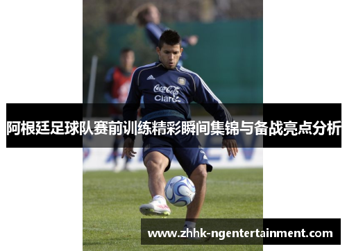 阿根廷足球队赛前训练精彩瞬间集锦与备战亮点分析 阿根廷足球队赛前训练精彩瞬间集锦与备战亮点分析