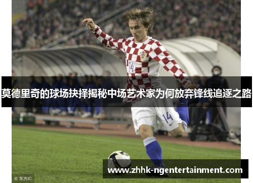 莫德里奇的球场抉择揭秘中场艺术家为何放弃锋线追逐之路