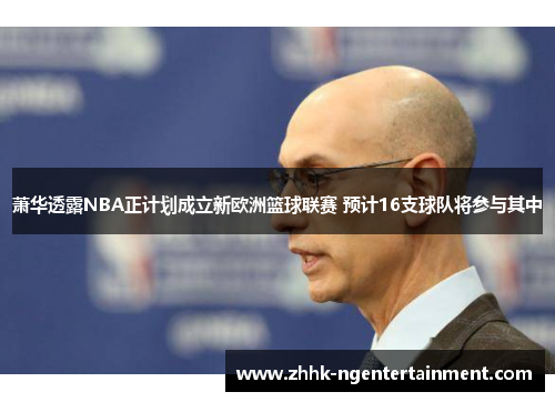 萧华透露NBA正计划成立新欧洲篮球联赛 预计16支球队将参与其中