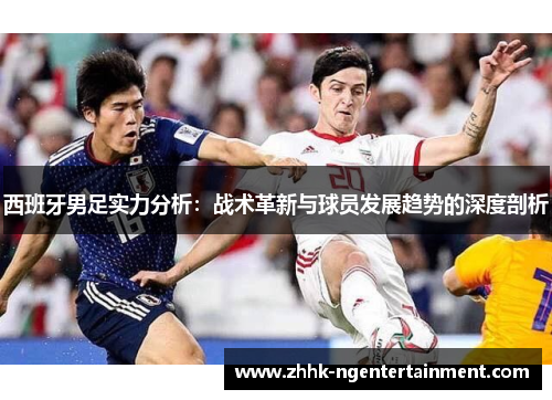 西班牙男足实力分析:战术革新与球员发展趋势的深度剖析 西班牙男足实力分析:战术革新与球员发展趋势的深度剖析