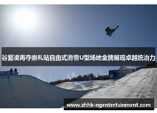 谷爱凌再夺崇礼站自由式滑雪U型场地金牌展现卓越统治力