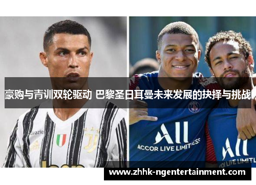豪购与青训双轮驱动 巴黎圣日耳曼未来发展的抉择与挑战 豪购与青训双轮驱动 巴黎圣日耳曼未来发展的抉择与挑战