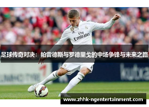 足球传奇对决：帕雷德斯与罗德里戈的中场争锋与未来之路