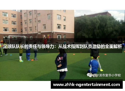 足球队队长的责任与领导力：从战术指挥到队员激励的全面解析