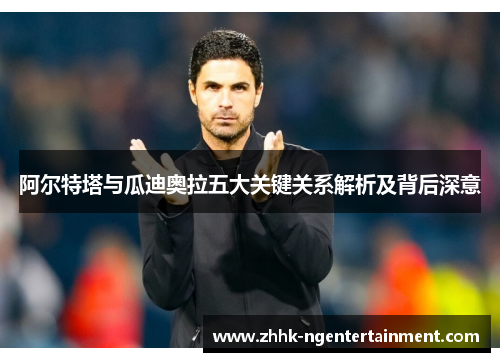 阿尔特塔与瓜迪奥拉五大关键关系解析及背后深意 阿尔特塔与瓜迪奥拉五大关键关系解析及背后深意