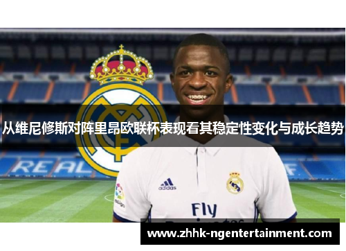 从维尼修斯对阵里昂欧联杯表现看其稳定性变化与成长趋势 从维尼修斯对阵里昂欧联杯表现看其稳定性变化与成长趋势
