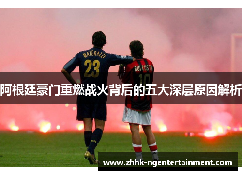 阿根廷豪门重燃战火背后的五大深层原因解析 阿根廷豪门重燃战火背后的五大深层原因解析