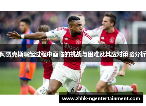 阿贾克斯崛起过程中面临的挑战与困难及其应对策略分析 阿贾克斯崛起过程中面临的挑战与困难及其应对策略分析