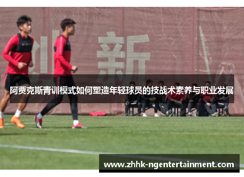 阿贾克斯青训模式如何塑造年轻球员的技战术素养与职业发展 阿贾克斯青训模式如何塑造年轻球员的技战术素养与职业发展