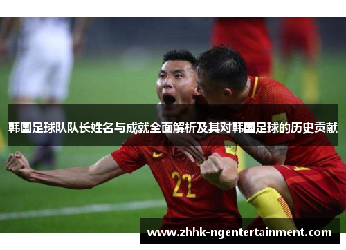 韩国足球队队长姓名与成就全面解析及其对韩国足球的历史贡献