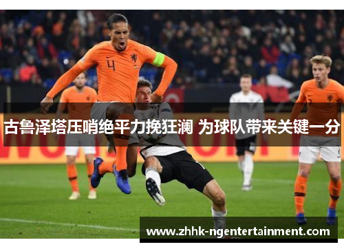 古鲁泽塔压哨绝平力挽狂澜 为球队带来关键一分